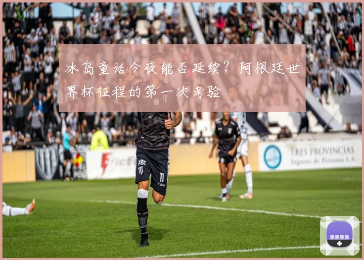 冰岛童话今夜能否延续？阿根廷世界杯征程的第一次考验