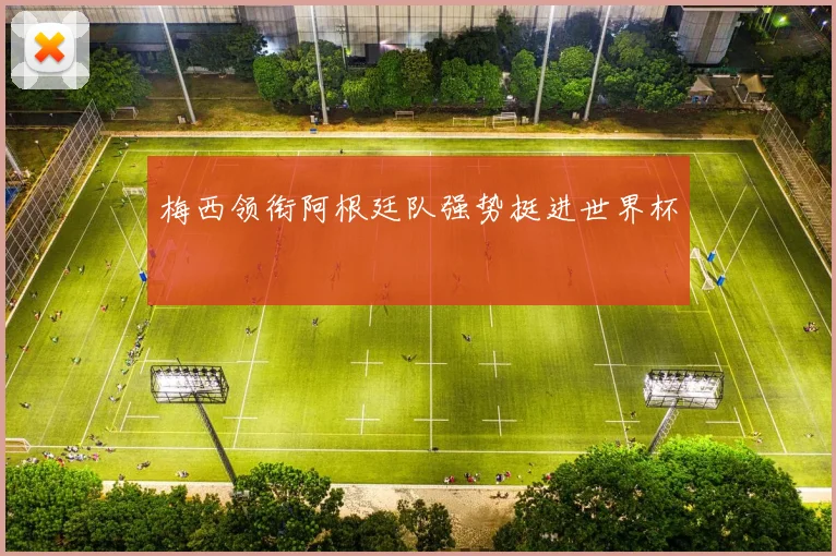 梅西领衔阿根廷队强势挺进世界杯