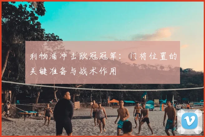 利物浦冲击欧冠冠军：门将位置的关键准备与战术作用