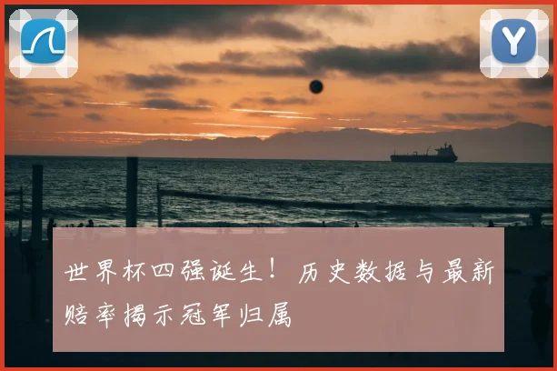 世界杯四强诞生！历史数据与最新赔率揭示冠军归属