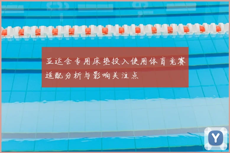 亚运会专用床垫投入使用体育竞赛适配分析与影响关注点