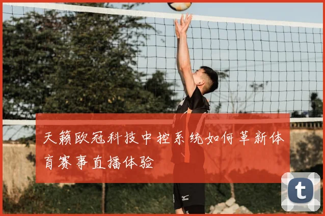 天籁欧冠科技中控系统如何革新体育赛事直播体验