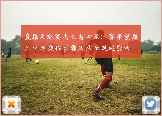 直播足球赛怎么看回放：赛事重播入口与操作步骤及画面延迟影响