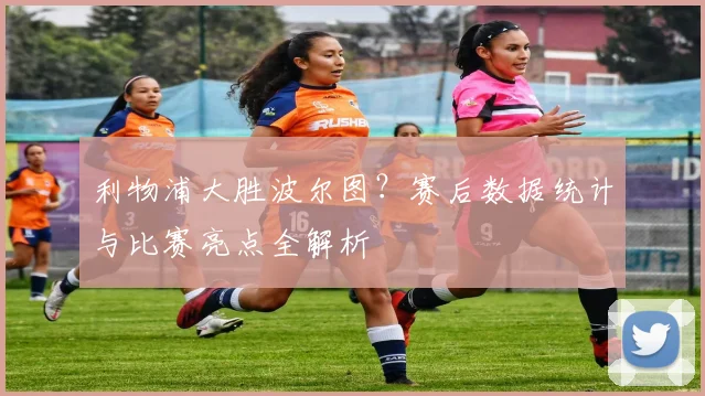 利物浦大胜波尔图？赛后数据统计与比赛亮点全解析