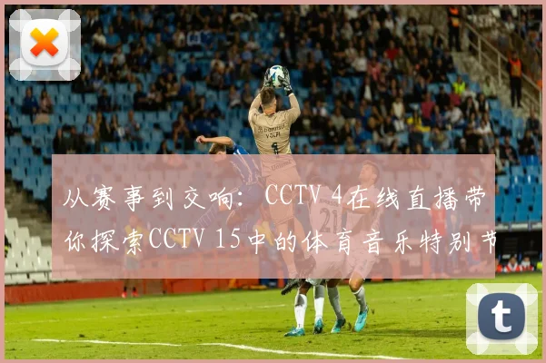 从赛事到交响:CCTV 4在线直播带你探索CCTV 15中的体育音乐特别节目