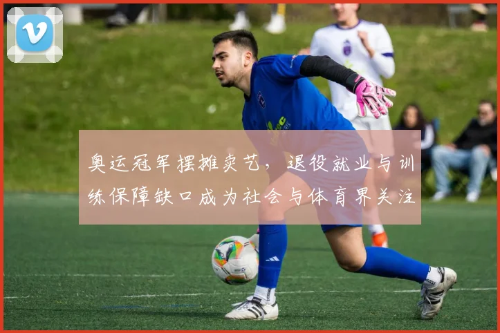 奥运冠军摆摊卖艺，退役就业与训练保障缺口成为社会与体育界关注焦点