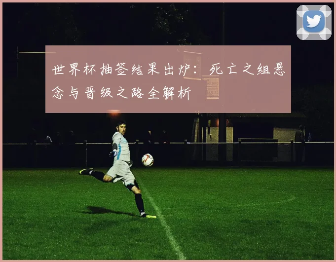 世界杯抽签结果出炉：死亡之组悬念与晋级之路全解析