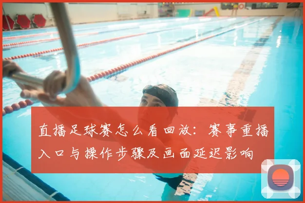 直播足球赛怎么看回放：赛事重播入口与操作步骤及画面延迟影响