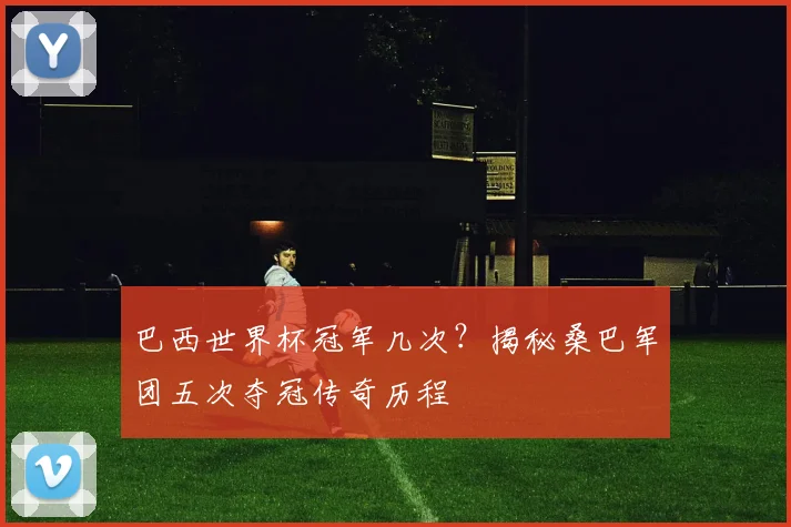 巴西世界杯冠军几次？揭秘桑巴军团五次夺冠传奇历程