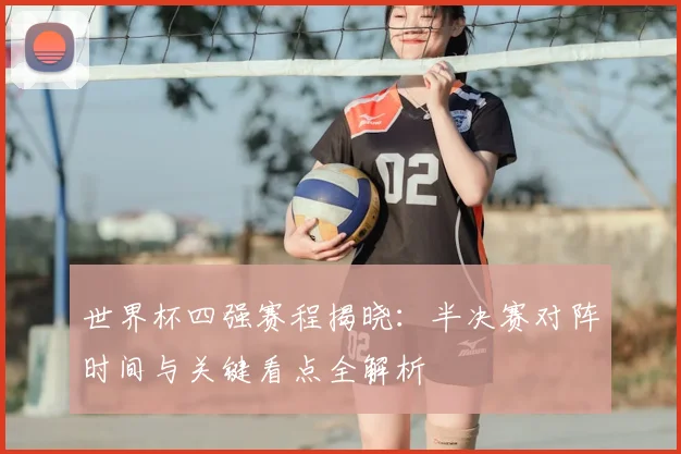 世界杯四强赛程揭晓：半决赛对阵时间与关键看点全解析