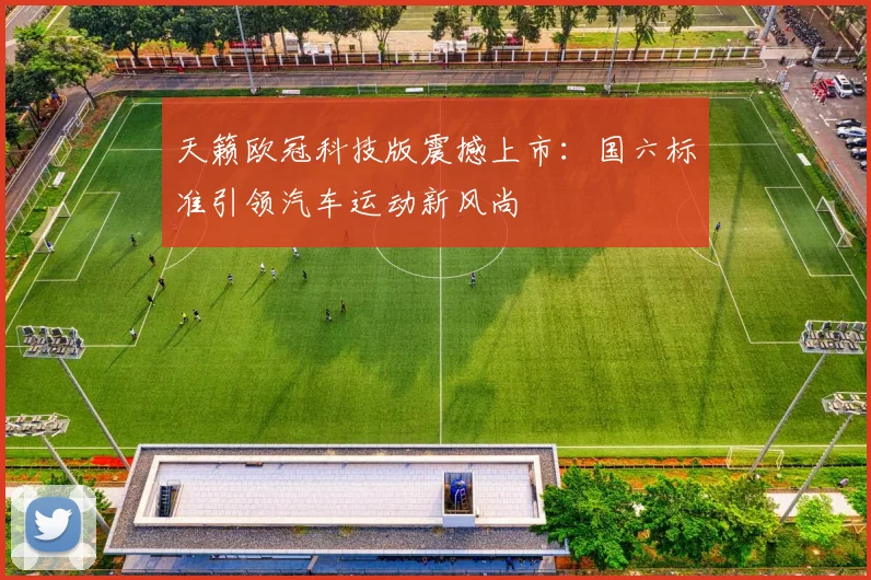 天籁欧冠科技版震撼上市：国六标准引领汽车运动新风尚