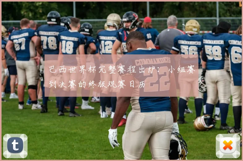 巴西世界杯完整赛程出炉：小组赛到决赛的终极观赛日历