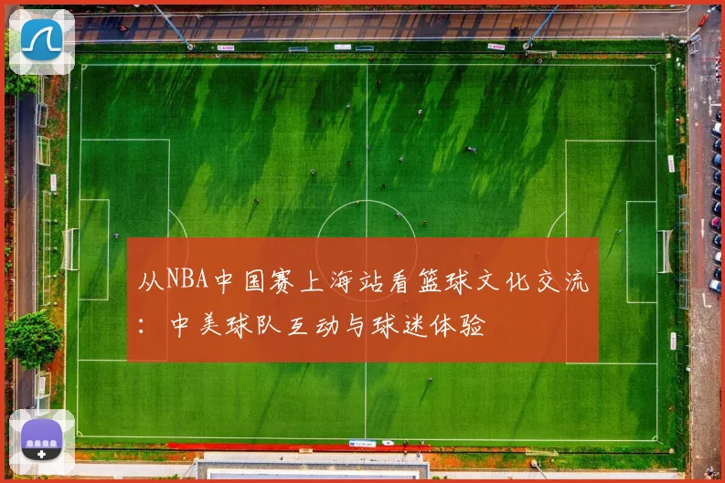 从NBA中国赛上海站看篮球文化交流：中美球队互动与球迷体验