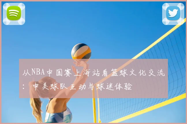 从NBA中国赛上海站看篮球文化交流:中美球队互动与球迷体验