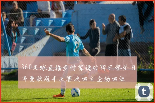 360足球直播多特蒙德对阵巴黎圣日耳曼欧冠半决赛次回合全场回放