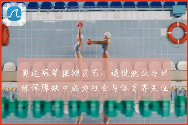 奥运冠军摆摊卖艺，退役就业与训练保障缺口成为社会与体育界关注焦点