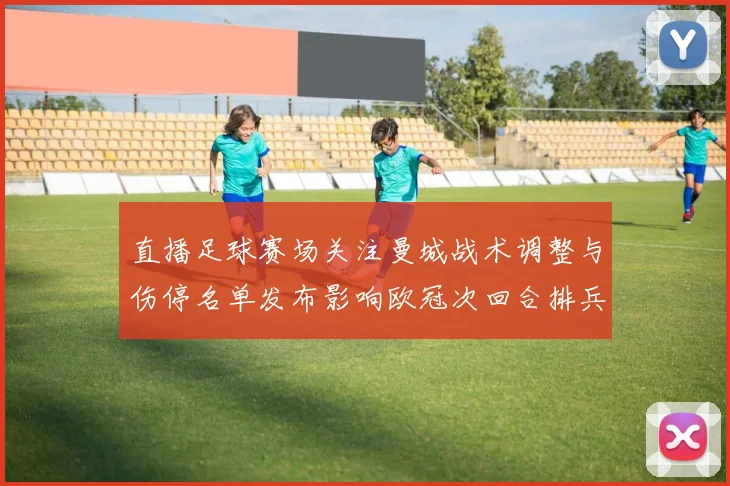 直播足球赛场关注曼城战术调整与伤停名单发布影响欧冠次回合排兵布阵