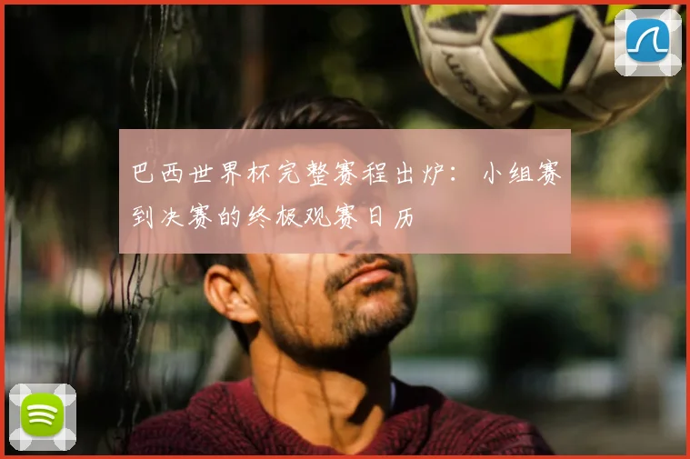 巴西世界杯完整赛程出炉：小组赛到决赛的终极观赛日历