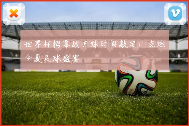 世界杯揭幕战开球时间敲定，点燃今夏足球盛宴