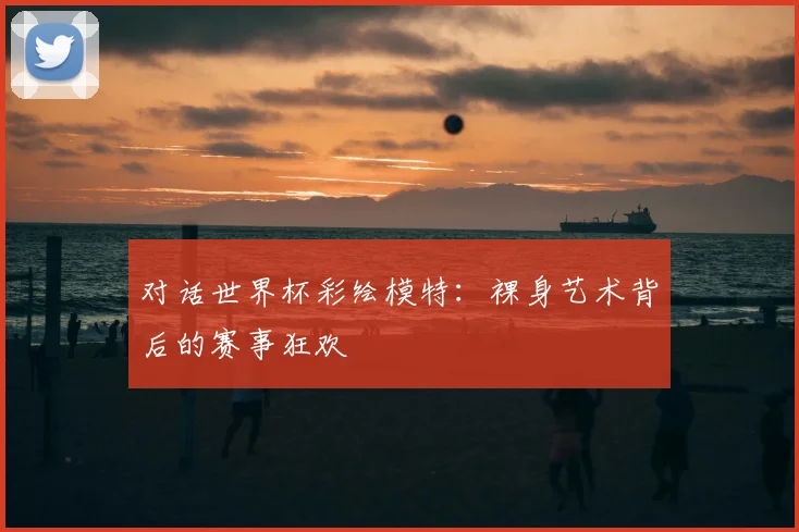 对话世界杯彩绘模特：裸身艺术背后的赛事狂欢
