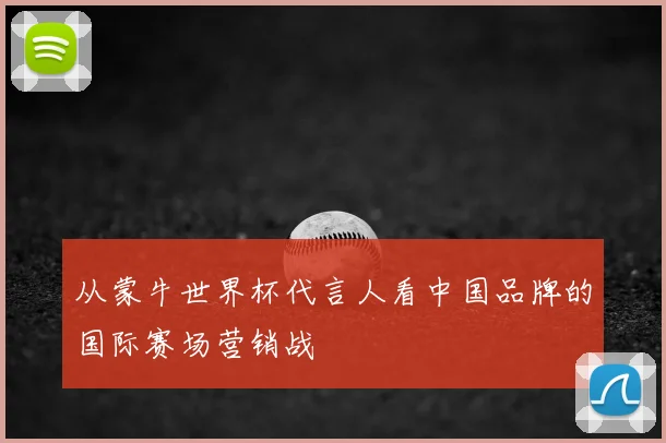 从蒙牛世界杯代言人看中国品牌的国际赛场营销战