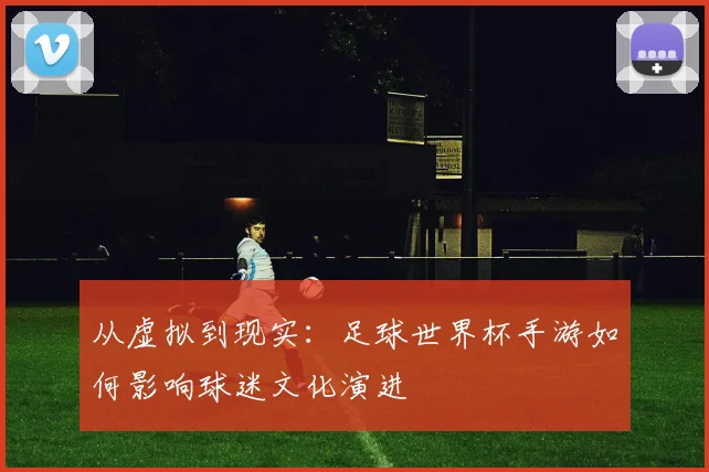 从虚拟到现实：足球世界杯手游如何影响球迷文化演进
