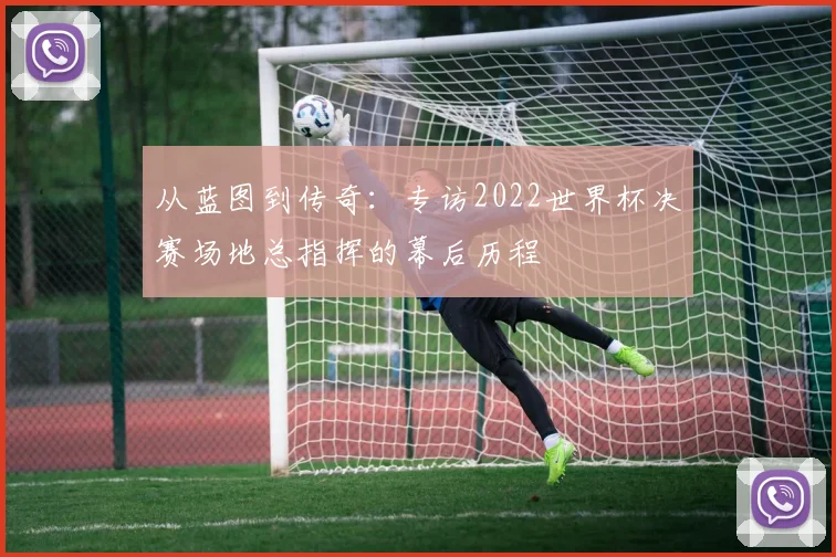 从蓝图到传奇：专访2022世界杯决赛场地总指挥的幕后历程