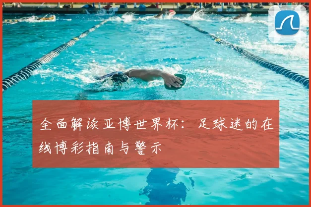 全面解读亚博世界杯：足球迷的在线博彩指南与警示