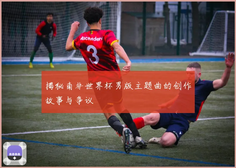 揭秘南非世界杯男版主题曲的创作故事与争议