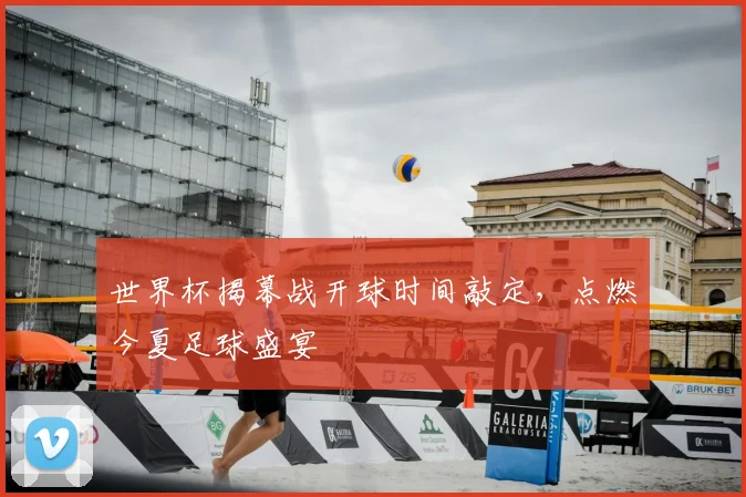 世界杯揭幕战开球时间敲定，点燃今夏足球盛宴