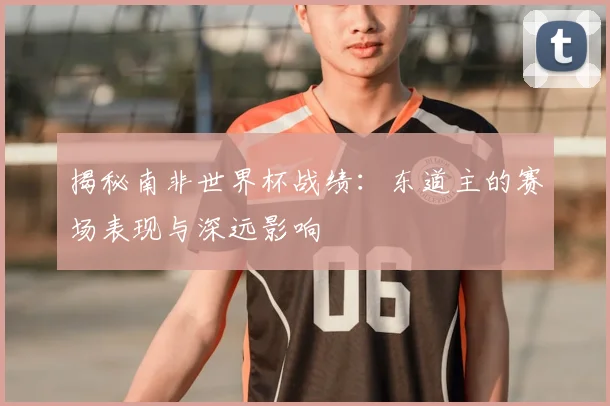 揭秘南非世界杯战绩：东道主的赛场表现与深远影响