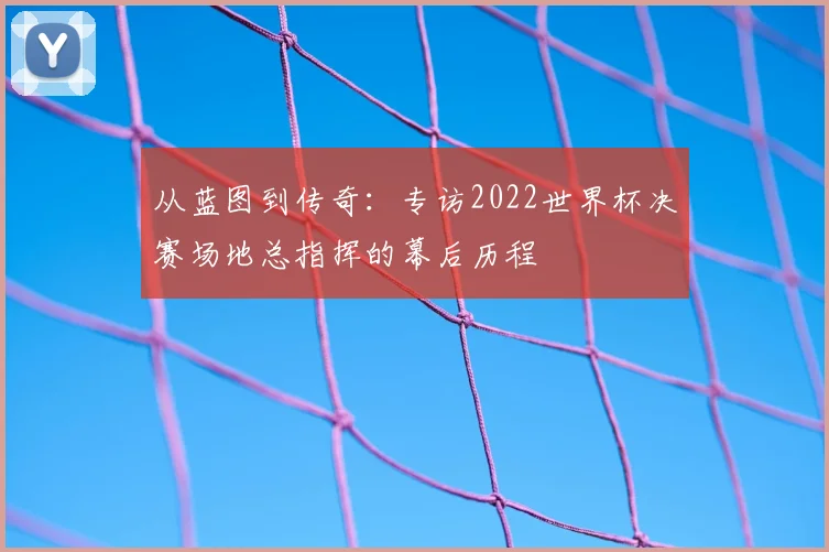 从蓝图到传奇：专访2022世界杯决赛场地总指挥的幕后历程