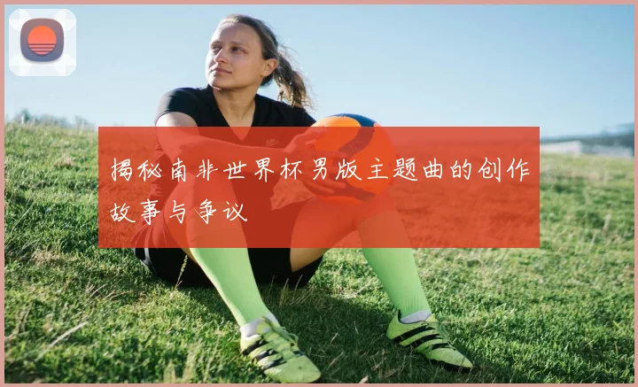 揭秘南非世界杯男版主题曲的创作故事与争议