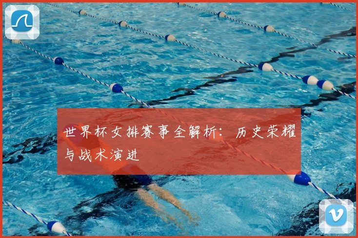 世界杯女排赛事全解析：历史荣耀与战术演进