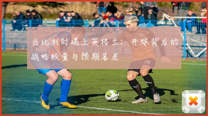 当比利时遇上英格兰：开球背后的战略较量与预期落差