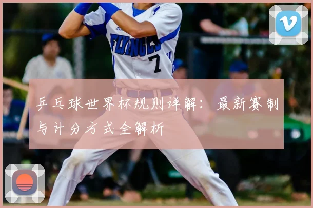 乒乓球世界杯规则详解：最新赛制与计分方式全解析