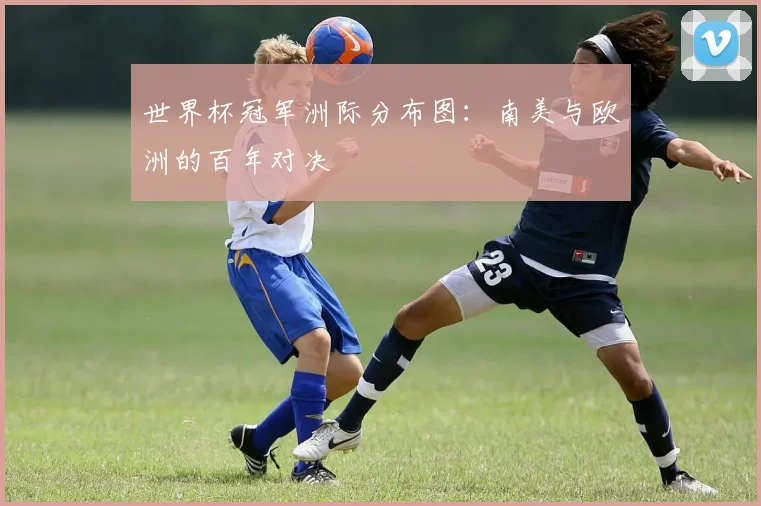世界杯冠军洲际分布图:南美与欧洲的百年对决