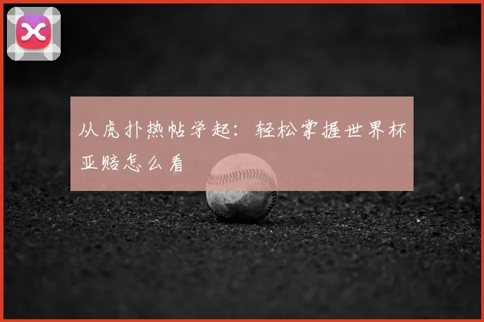 从虎扑热帖学起：轻松掌握世界杯亚赔怎么看