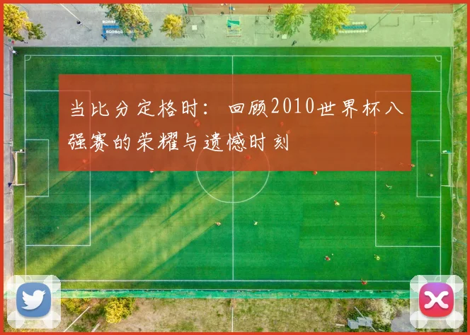 当比分定格时：回顾2010世界杯八强赛的荣耀与遗憾时刻