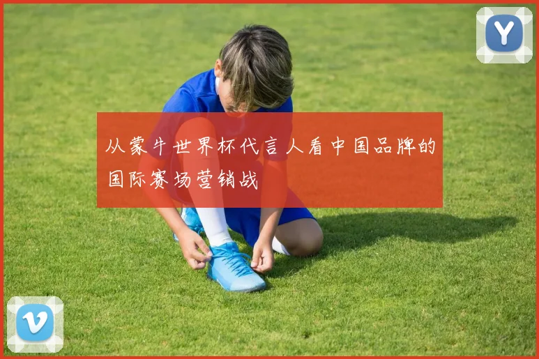 从蒙牛世界杯代言人看中国品牌的国际赛场营销战
