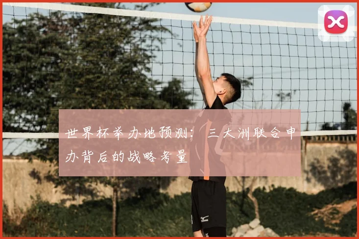 世界杯举办地预测：三大洲联合申办背后的战略考量