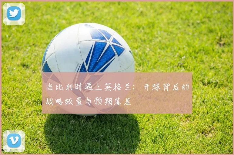 当比利时遇上英格兰：开球背后的战略较量与预期落差