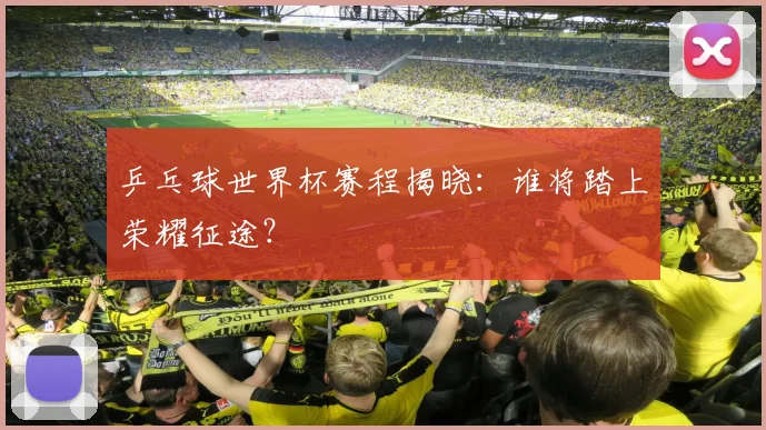 乒乓球世界杯赛程揭晓：谁将踏上荣耀征途？