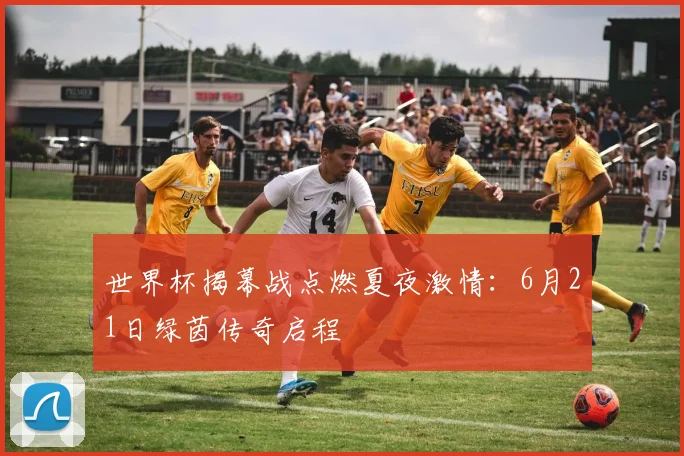 世界杯揭幕战点燃夏夜激情：6月21日绿茵传奇启程