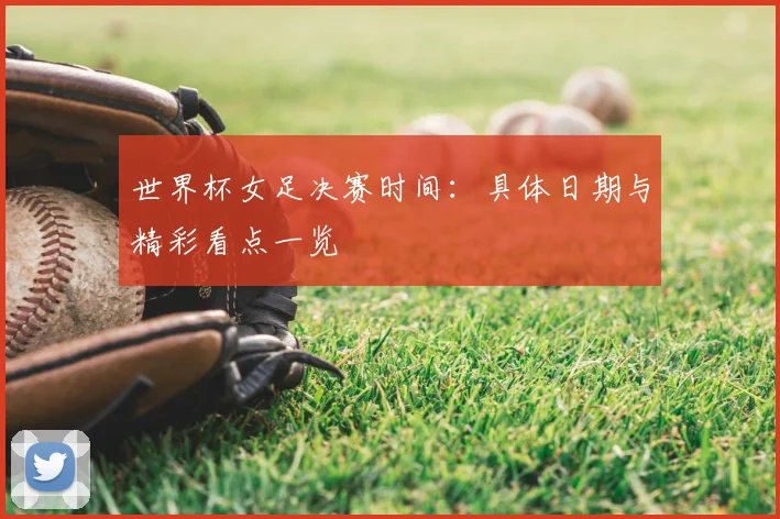 世界杯女足决赛时间：具体日期与精彩看点一览